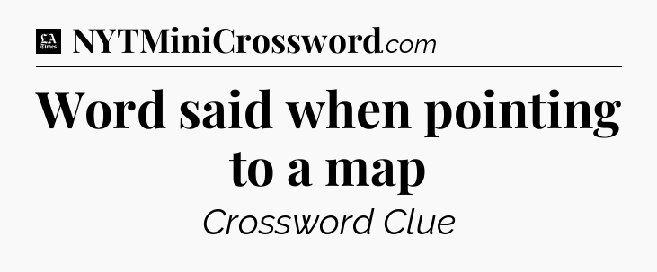 Word said when pointing to a map - LA Times Crossword