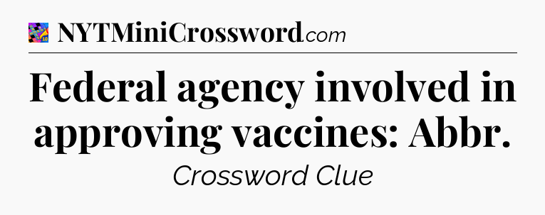 Federal agency involved in approving vaccines: Abbr Crossword Clue