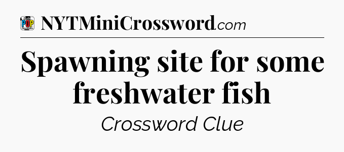 Spawning site for some freshwater fish Crossword Clue