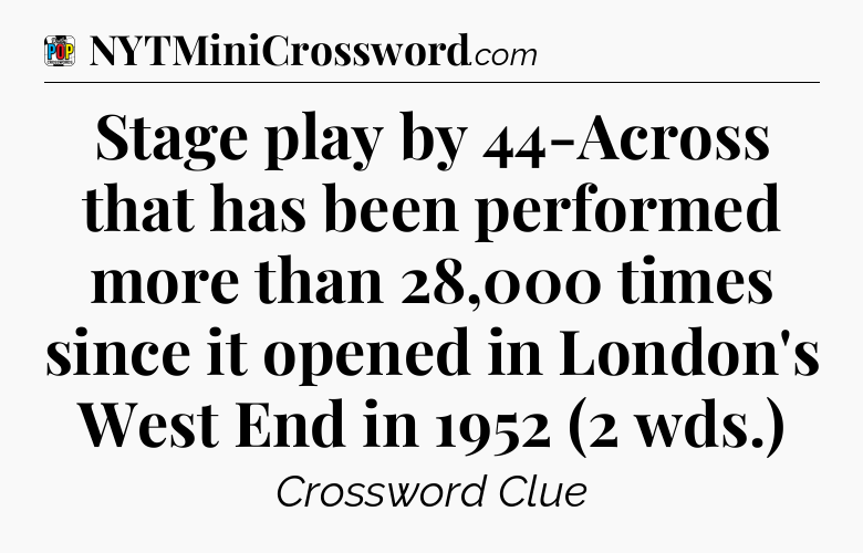 Stage play by 44-Across that has been performed more than 28,000 times since it opened in London's West End in 1952 (2 wds.) Crossword Clue