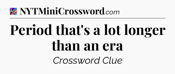 Period that's a lot longer than an era Crossword Clue