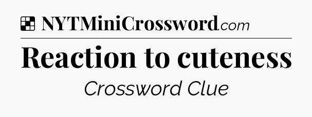 Solution: Reaction to cuteness - NYT Crossword