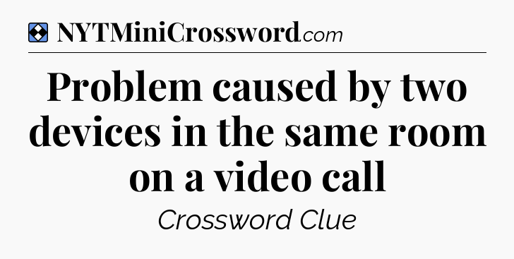 Solution: Problem caused by two devices in the same room on a video call - NYT Mini Crossword