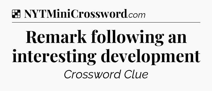 Solution: Remark following an interesting development - NYT Crossword