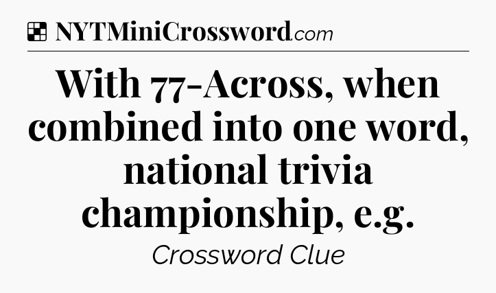 Solution: With 77-Across, when combined into one word, national trivia championship, e.g - NYT Crossword