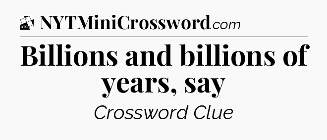 Billions and billions of years, say - Daily Themed Classic Crossword