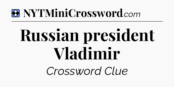 Solution: Russian president Vladimir - NYT Mini Crossword