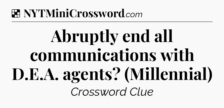 Solution: Abruptly end all communications with D.E.A. agents? (Millennial) - NYT Crossword