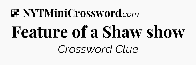 Solution: Feature of a Shaw show - NYT Crossword