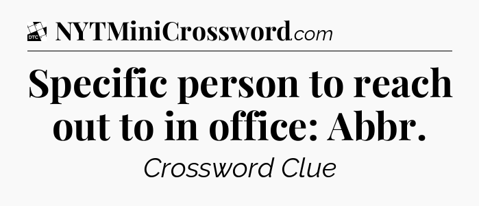Specific person to reach out to in office: Abbr - Daily Themed Classic Crossword