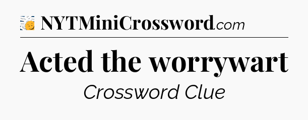 Acted the worrywart - 7 Little Words