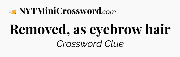 Removed, as eyebrow hair - 7 Little Words