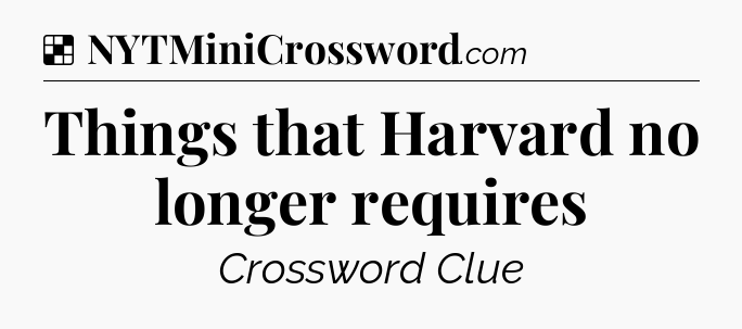 Solution: Things that Harvard no longer requires - NYT Crossword