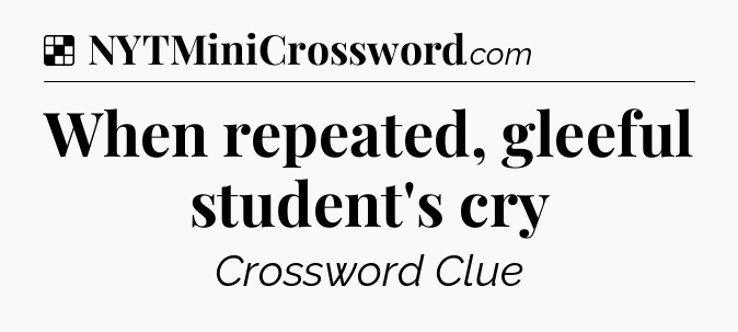 Solution: When repeated, gleeful student's cry - NYT Crossword
