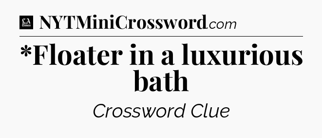 *Floater in a luxurious bath - LA Times Crossword