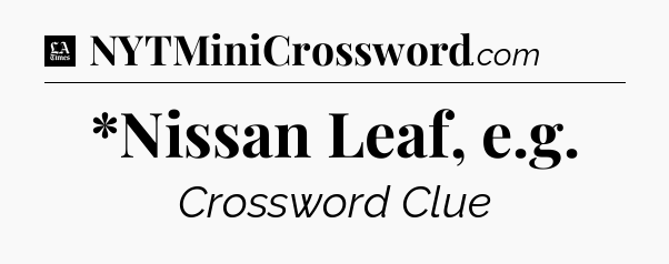*Nissan Leaf, e.g - LA Times Crossword