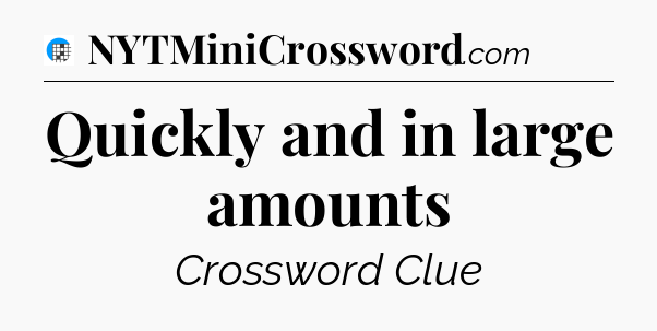 Quickly and in large amounts Crossword Clue