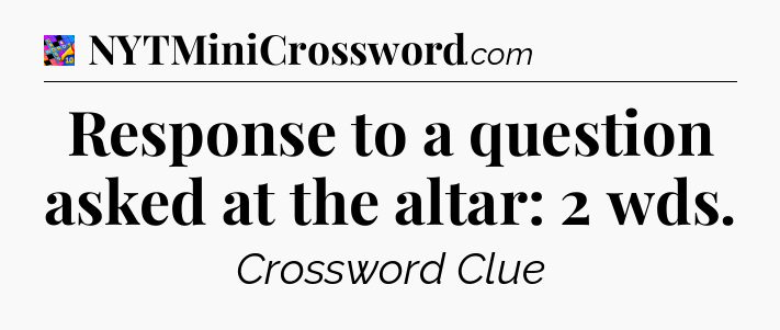 Response to a question asked at the altar: 2 wds Crossword Clue