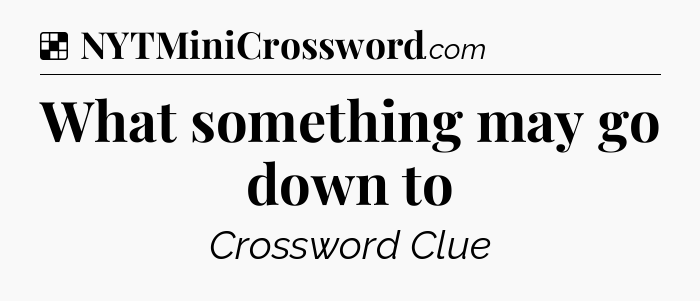 Solution: What something may go down to - NYT Crossword