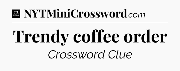 Trendy coffee order - LA Times Crossword