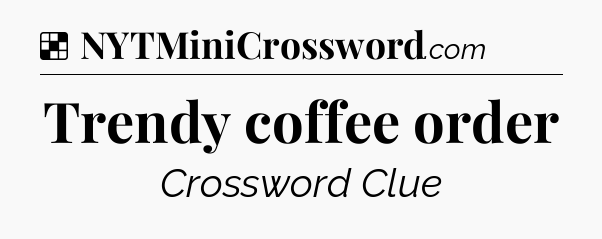 Solution: Trendy coffee order - NYT Crossword