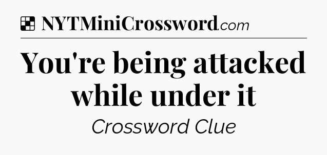 Solution: You're being attacked while under it - NYT Crossword