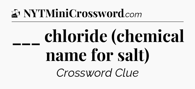 ___ chloride (chemical name for salt) - Daily Themed Classic Crossword