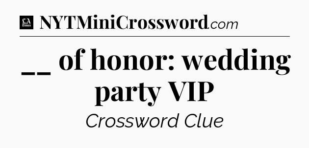 __ of honor: wedding party VIP - LA Times Crossword