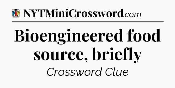 Bioengineered food source, briefly Crossword Clue