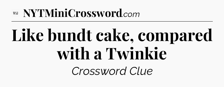 Like bundt cake, compared with a Twinkie - WSJ Crossword