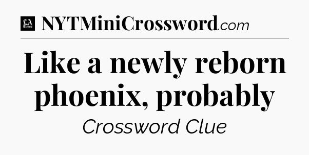 Like a newly reborn phoenix, probably - LA Times Crossword