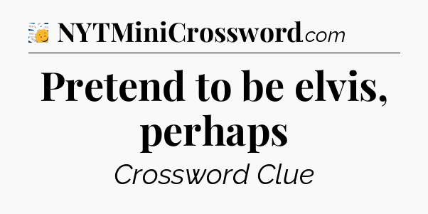 Pretend to be elvis, perhaps - 7 Little Words