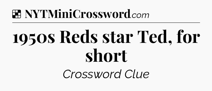 Solution: 1950s Reds star Ted, for short - NYT Crossword