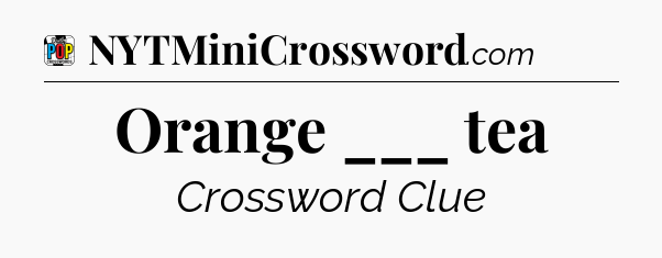 Orange ___ tea Crossword Clue