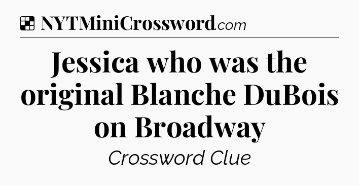Solution: Jessica who was the original Blanche DuBois on Broadway - NYT Crossword