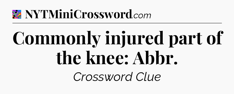Commonly injured part of the knee: Abbr Crossword Clue