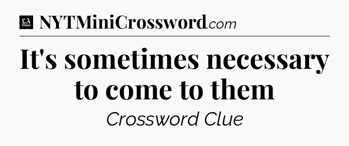 It's sometimes necessary to come to them - LA Times Crossword