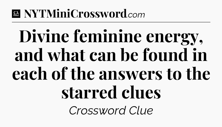 Divine feminine energy, and what can be found in each of the answers to the starred clues - LA Times Crossword
