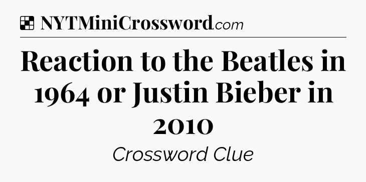 Solution: Reaction to the Beatles in 1964 or Justin Bieber in 2010 - NYT Crossword