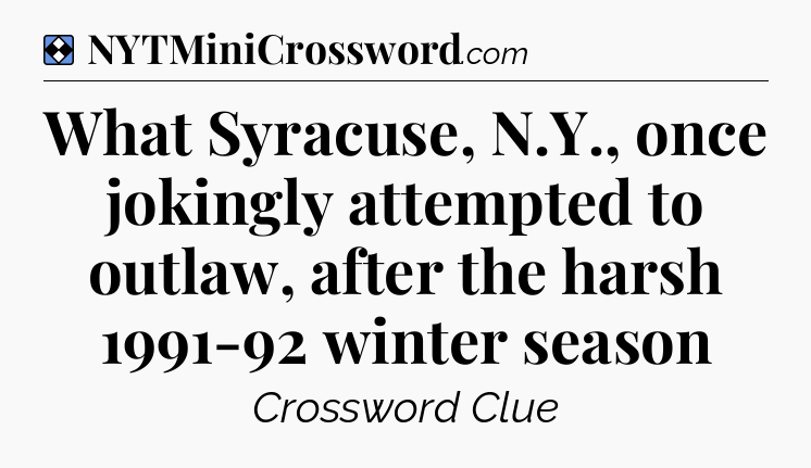 Solution: What Syracuse, N.Y., once jokingly attempted to outlaw, after the harsh 1991-92 winter season - NYT Mini Crossword
