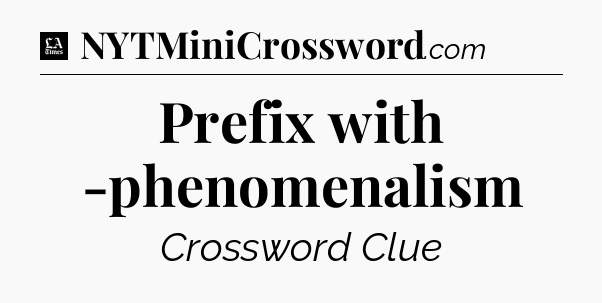Prefix with -phenomenalism - LA Times Crossword