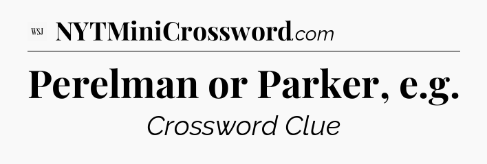 Perelman or Parker, e.g - WSJ Crossword