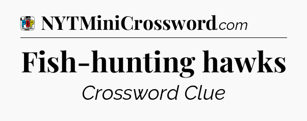 Fish-hunting hawks Crossword Clue