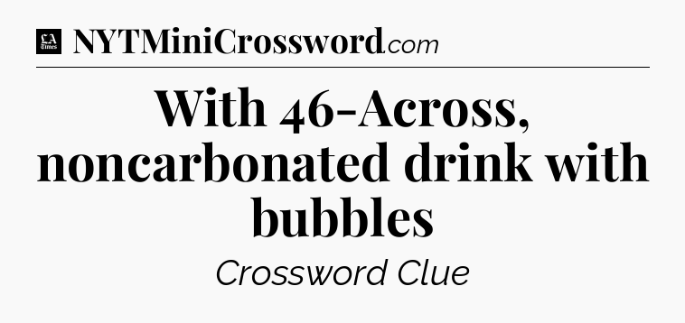 With 46-Across, noncarbonated drink with bubbles - LA Times Crossword