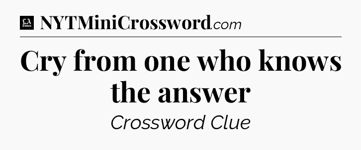 Cry from one who knows the answer - LA Times Crossword
