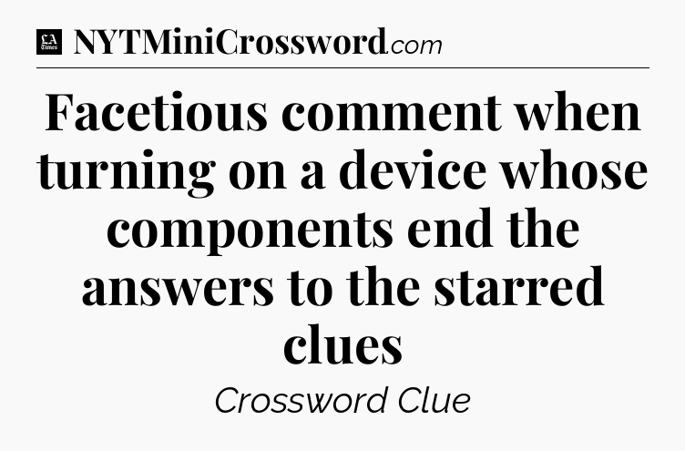 Facetious comment when turning on a device whose components end the answers to the starred clues - LA Times Crossword