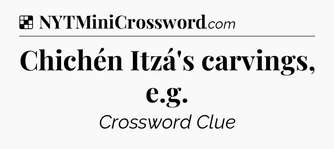 Solution: Chichén Itzá's carvings, e.g - NYT Crossword