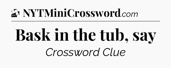 Bask in the tub, say - Daily Themed Classic Crossword