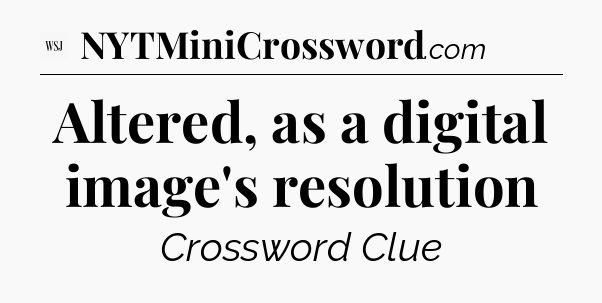 Altered, as a digital image's resolution - WSJ Crossword