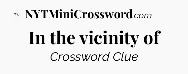 In the vicinity of - WSJ Crossword